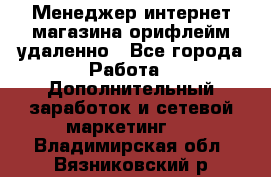 Менеджер интернет-магазина орифлейм удаленно - Все города Работа » Дополнительный заработок и сетевой маркетинг   . Владимирская обл.,Вязниковский р-н